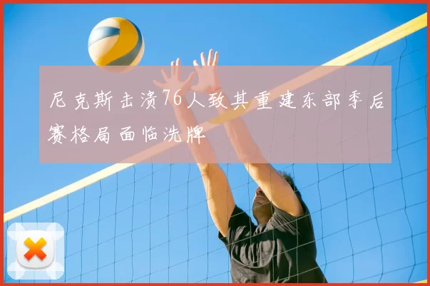 尼克斯击溃76人致其重建东部季后赛格局面临洗牌