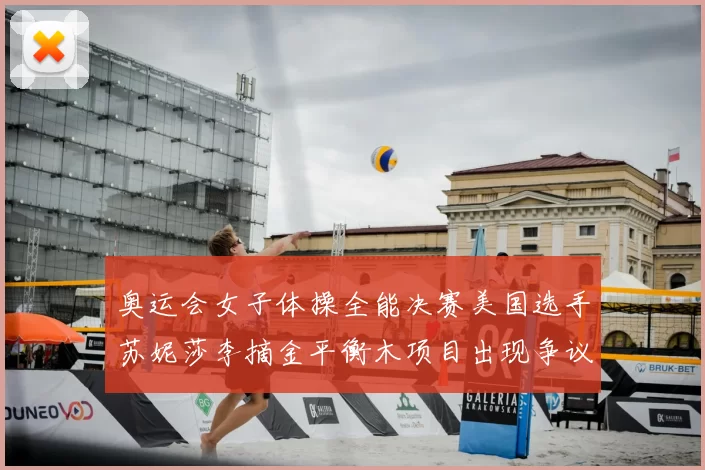 奥运会女子体操全能决赛美国选手苏妮莎李摘金平衡木项目出现争议打分