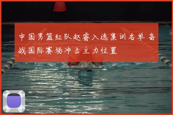 中国男篮红队赵睿入选集训名单 备战国际赛场冲击主力位置