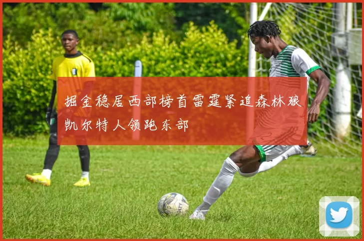 掘金稳居西部榜首雷霆紧追森林狼凯尔特人领跑东部