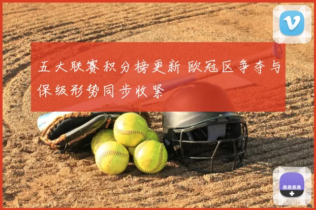 五大联赛积分榜更新 欧冠区争夺与保级形势同步收紧