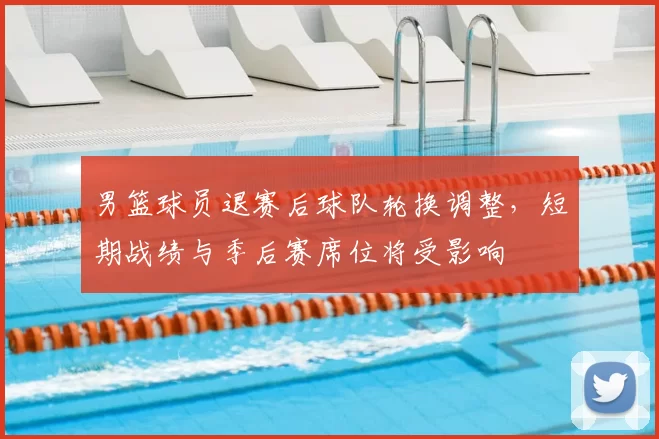 男篮球员退赛后球队轮换调整，短期战绩与季后赛席位将受影响