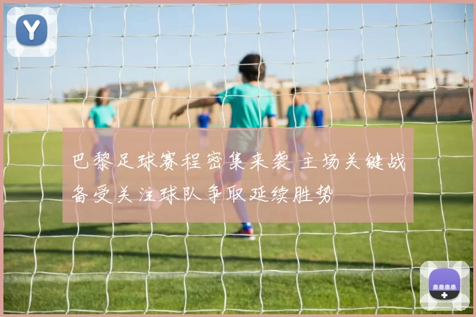 巴黎足球赛程密集来袭 主场关键战备受关注球队争取延续胜势