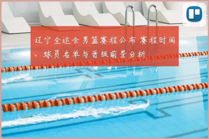 辽宁全运会男篮赛程公布 赛程时间、球员名单与晋级前景分析