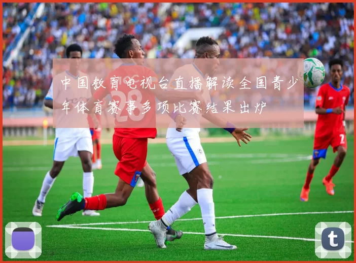 中国教育电视台直播解读全国青少年体育赛事多项比赛结果出炉