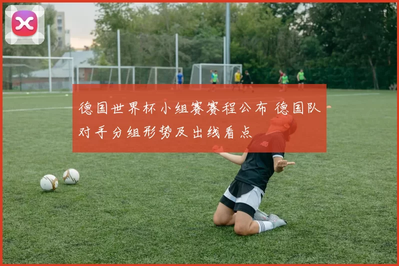 德国世界杯小组赛赛程公布 德国队对手分组形势及出线看点