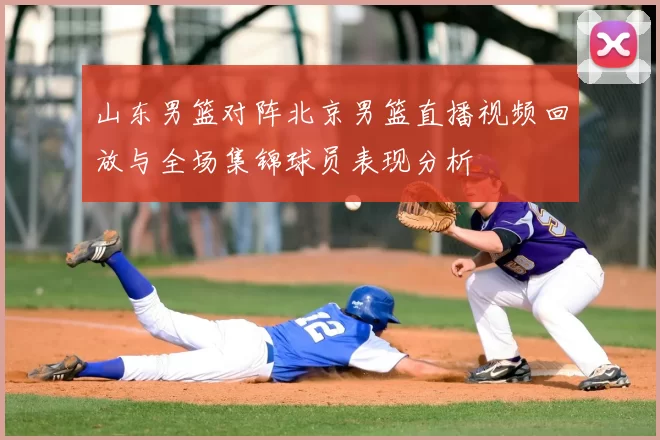 山东男篮对阵北京男篮直播视频回放与全场集锦球员表现分析