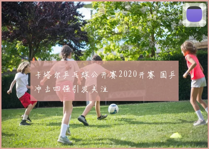 卡塔尔乒乓球公开赛2020开赛 国乒冲击四强引发关注