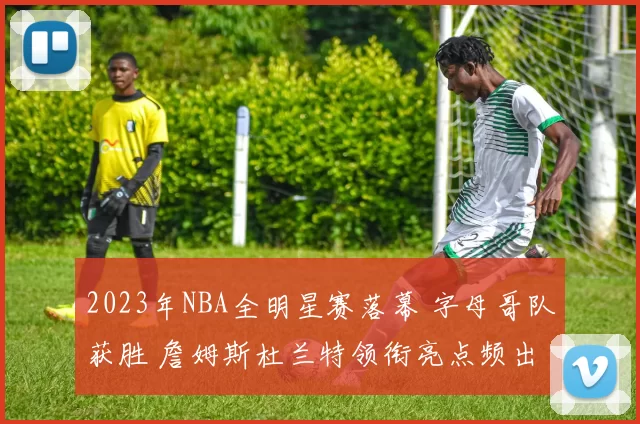 2023年NBA全明星赛落幕 字母哥队获胜 詹姆斯杜兰特领衔亮点频出