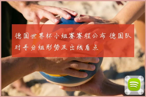 德国世界杯小组赛赛程公布 德国队对手分组形势及出线看点