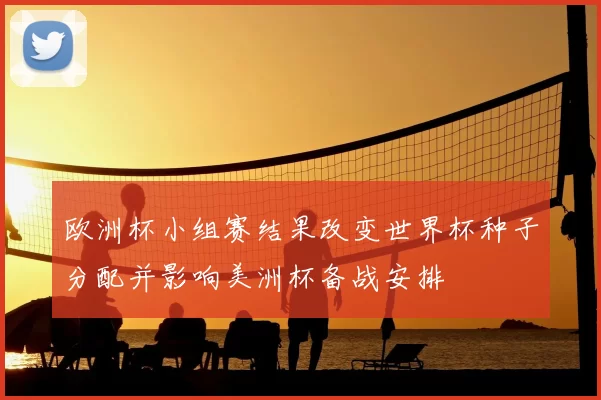 欧洲杯小组赛结果改变世界杯种子分配并影响美洲杯备战安排
