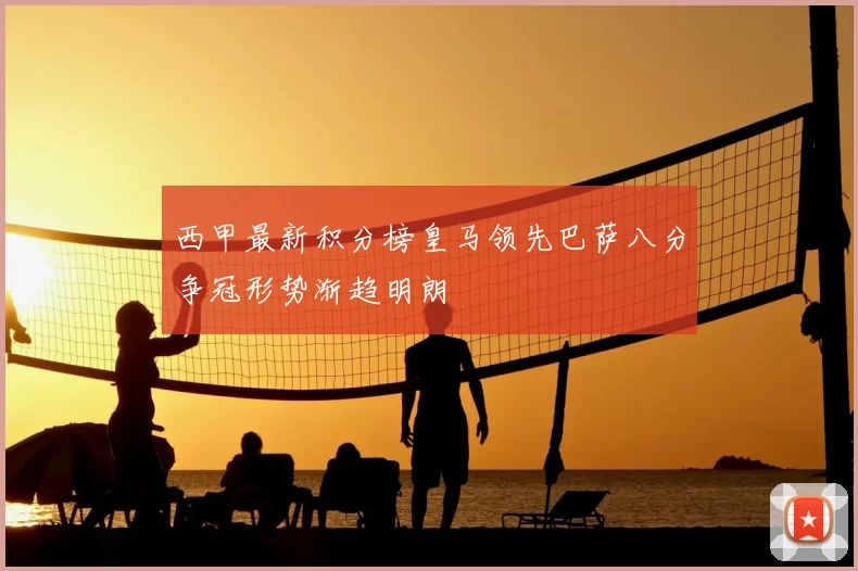 西甲最新积分榜皇马领先巴萨八分争冠形势渐趋明朗