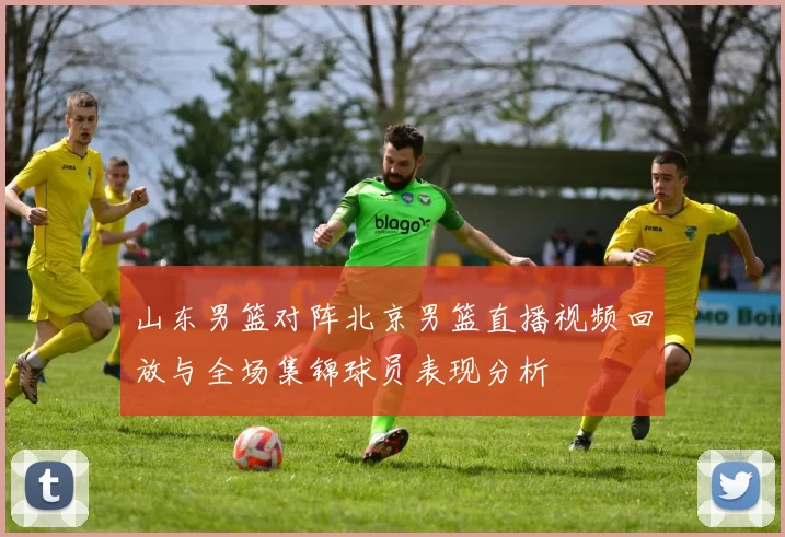 山东男篮对阵北京男篮直播视频回放与全场集锦球员表现分析