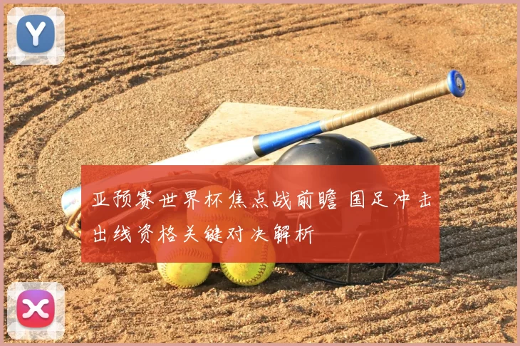 亚预赛世界杯焦点战前瞻 国足冲击出线资格关键对决解析