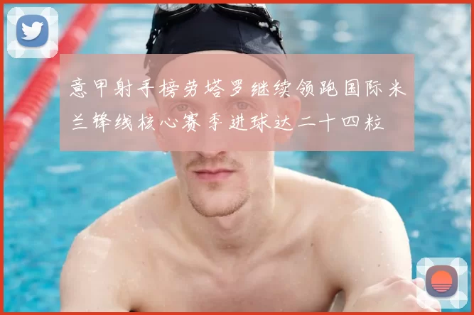 意甲射手榜劳塔罗继续领跑国际米兰锋线核心赛季进球达二十四粒