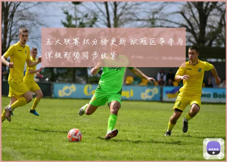 五大联赛积分榜更新 欧冠区争夺与保级形势同步收紧