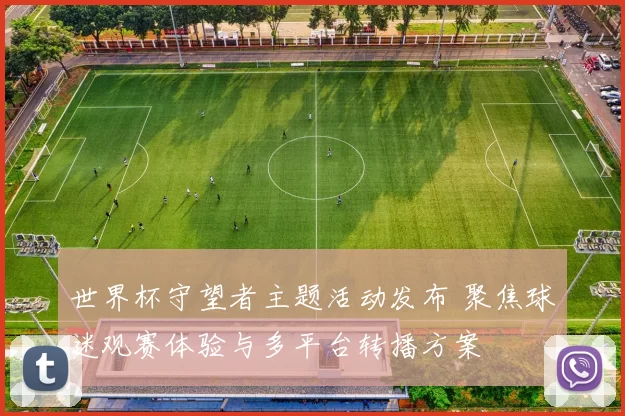 世界杯守望者主题活动发布 聚焦球迷观赛体验与多平台转播方案