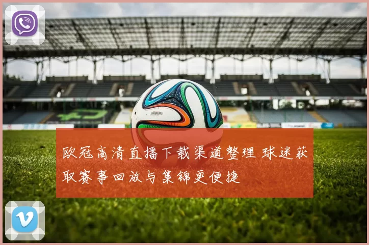 欧冠高清直播下载渠道整理 球迷获取赛事回放与集锦更便捷