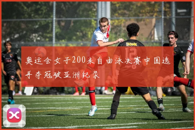 奥运会女子200米自由泳决赛中国选手夺冠破亚洲纪录