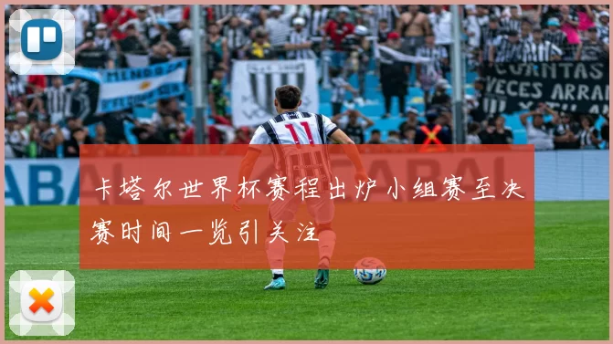 卡塔尔世界杯赛程出炉小组赛至决赛时间一览引关注