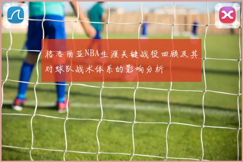 格洛丽亚NBA生涯关键战役回顾及其对球队战术体系的影响分析