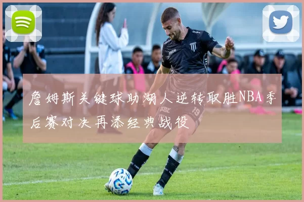 詹姆斯关键球助湖人逆转取胜NBA季后赛对决再添经典战役
