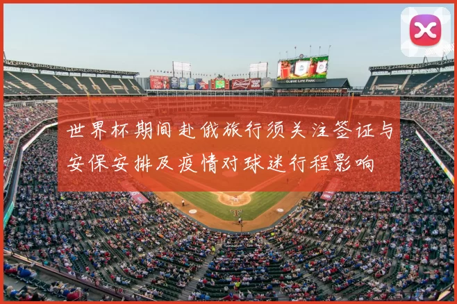 世界杯期间赴俄旅行须关注签证与安保安排及疫情对球迷行程影响