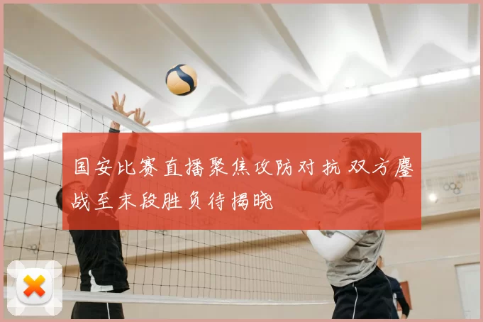 国安比赛直播聚焦攻防对抗 双方鏖战至末段胜负待揭晓