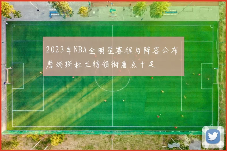 2023年NBA全明星赛程与阵容公布 詹姆斯杜兰特领衔看点十足