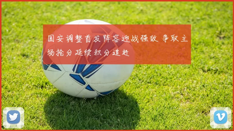 国安调整首发阵容迎战强敌 争取主场抢分延续积分追赶