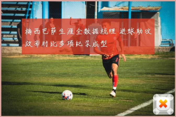梅西巴萨生涯全数据梳理 进球助攻效率对比多项纪录成型