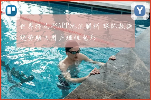 世界杯足彩APP玩法解析 球队数据趋势助力用户理性竞彩