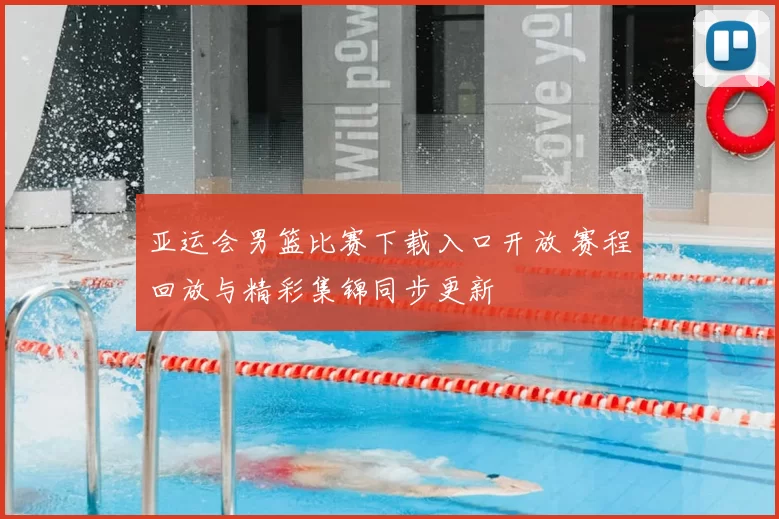 亚运会男篮比赛下载入口开放 赛程回放与精彩集锦同步更新