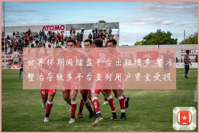 世界杯期间赌盘平台出租增多 警方整治导致多平台查封用户资金受损