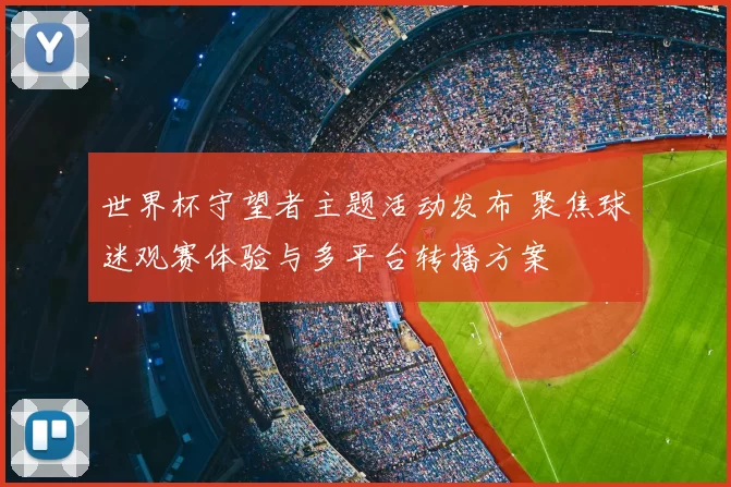 世界杯守望者主题活动发布 聚焦球迷观赛体验与多平台转播方案