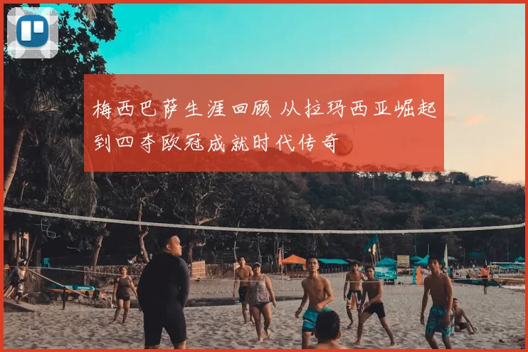 梅西巴萨生涯回顾 从拉玛西亚崛起到四夺欧冠成就时代传奇