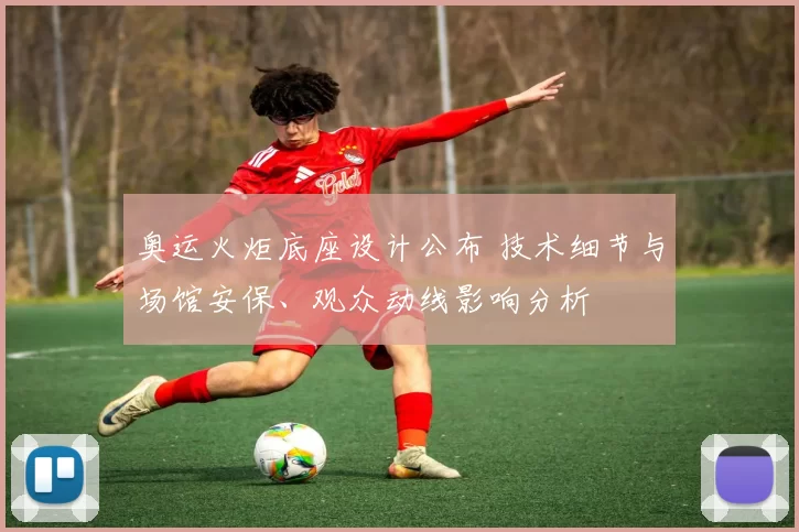 奥运火炬底座设计公布 技术细节与场馆安保、观众动线影响分析