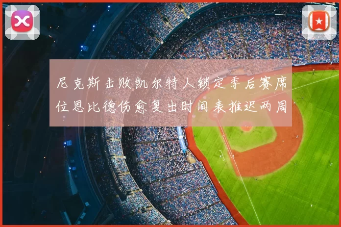 尼克斯击败凯尔特人锁定季后赛席位恩比德伤愈复出时间表推迟两周