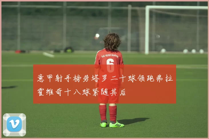 意甲射手榜劳塔罗二十球领跑弗拉霍维奇十八球紧随其后