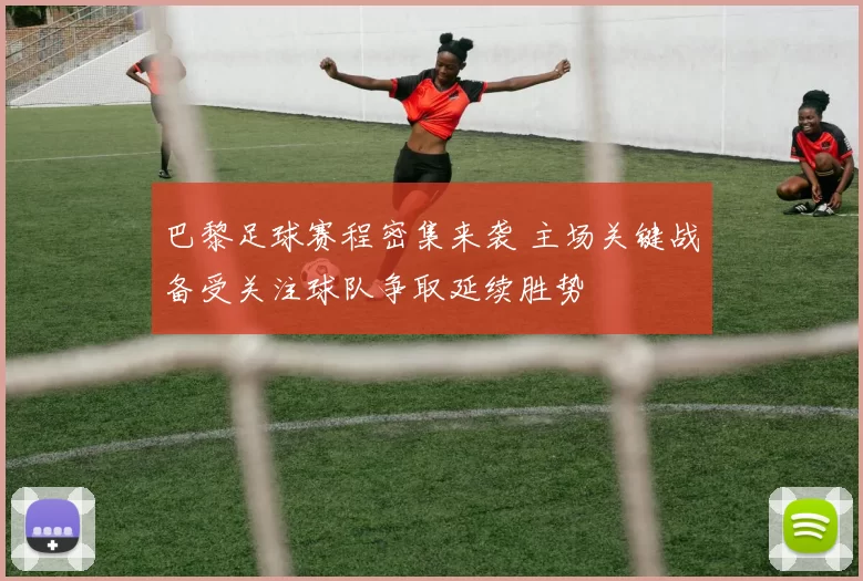 巴黎足球赛程密集来袭 主场关键战备受关注球队争取延续胜势