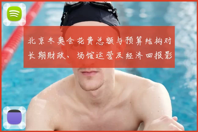 北京冬奥会花费总额与预算结构对长期财政、场馆运营及经济回报影响
