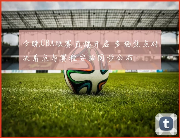 今晚CBA联赛直播开启 多场焦点对决看点与赛程安排同步公布