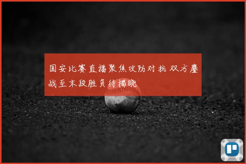 国安比赛直播聚焦攻防对抗 双方鏖战至末段胜负待揭晓