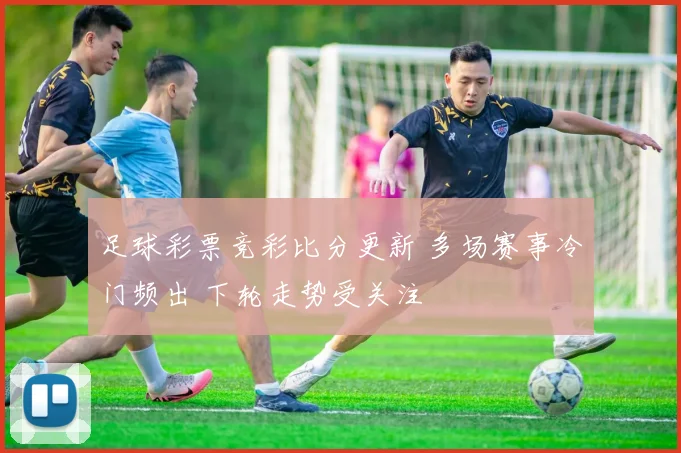 足球彩票竞彩比分更新 多场赛事冷门频出 下轮走势受关注