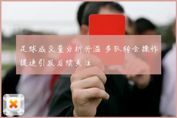 足球成交量分析升温 多队转会操作提速引发后续关注