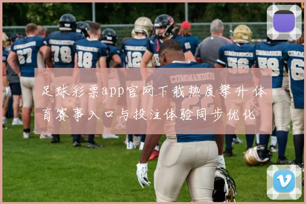 足球彩票app官网下载热度攀升 体育赛事入口与投注体验同步优化