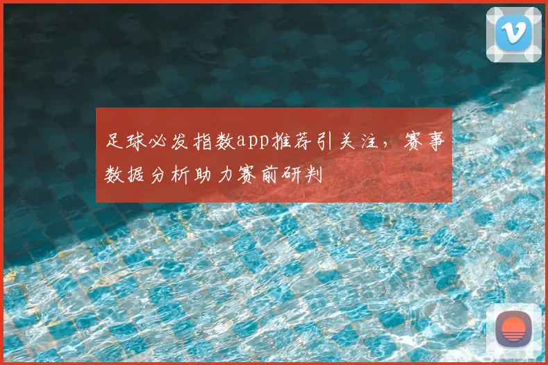 足球必发指数app推荐引关注，赛事数据分析助力赛前研判