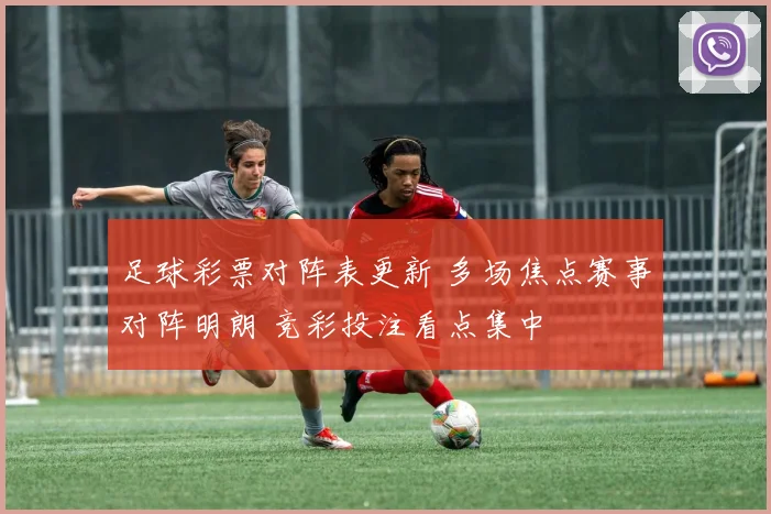 足球彩票对阵表更新 多场焦点赛事对阵明朗 竞彩投注看点集中