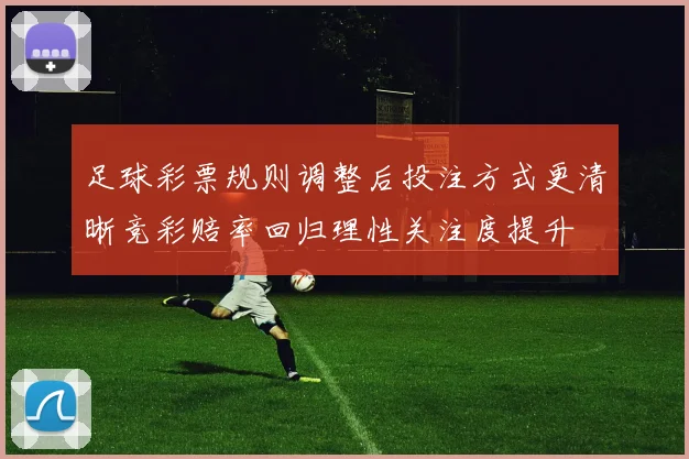 足球彩票规则调整后投注方式更清晰竞彩赔率回归理性关注度提升