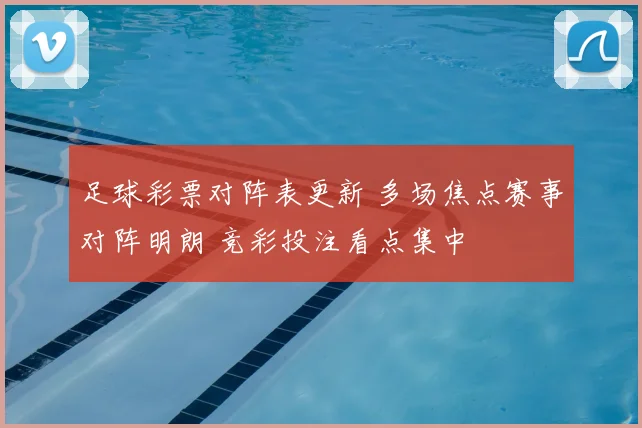 足球彩票对阵表更新 多场焦点赛事对阵明朗 竞彩投注看点集中